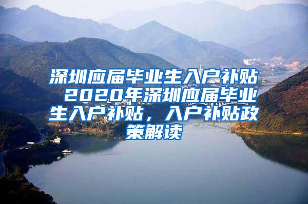 深圳应届毕业生入户补贴 2020年深圳应届毕业生入户补贴，入户补贴政策解读