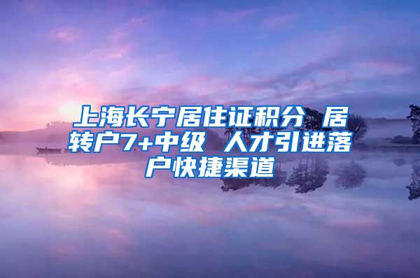 上海长宁居住证积分 居转户7+中级 人才引进落户快捷渠道