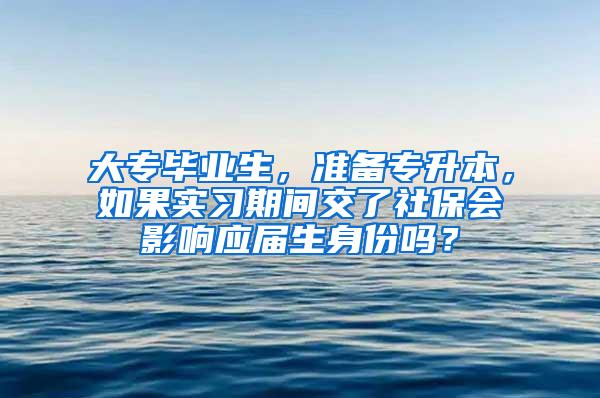 大专毕业生，准备专升本，如果实习期间交了社保会影响应届生身份吗？