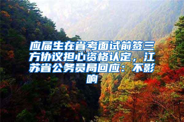 应届生在省考面试前签三方协议担心资格认定，江苏省公务员局回应：不影响