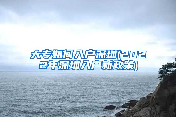 大专如何入户深圳(2022年深圳入户新政策)