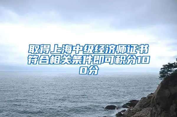 取得上海中级经济师证书符合相关条件即可积分100分