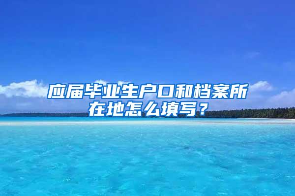 应届毕业生户口和档案所在地怎么填写？