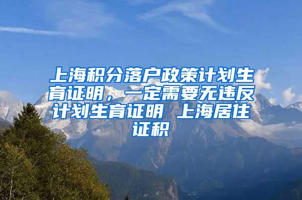 上海积分落户政策计划生育证明，一定需要无违反计划生育证明 上海居住证积