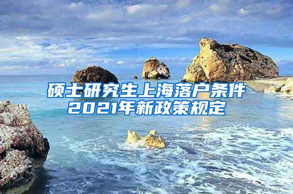 硕士研究生上海落户条件2021年新政策规定