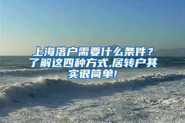 上海落户需要什么条件？了解这四种方式,居转户其实很简单!