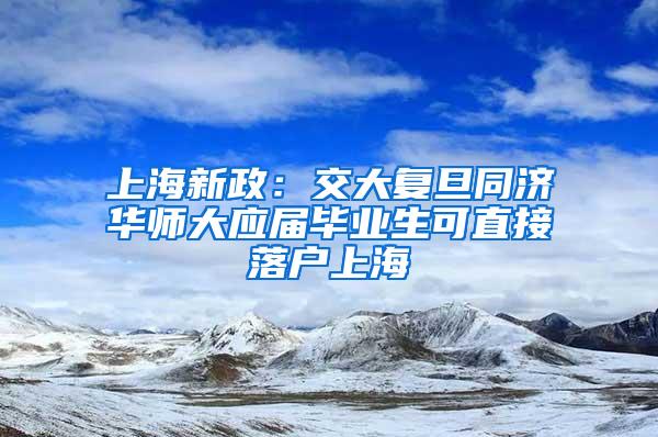 上海新政：交大复旦同济华师大应届毕业生可直接落户上海