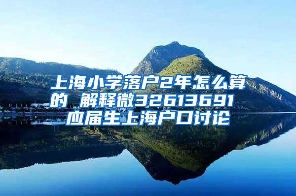 上海小学落户2年怎么算的 解释微32613691 应届生上海户口讨论