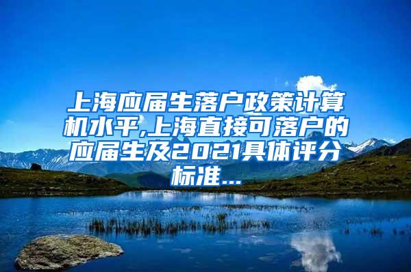 上海应届生落户政策计算机水平,上海直接可落户的应届生及2021具体评分标准...