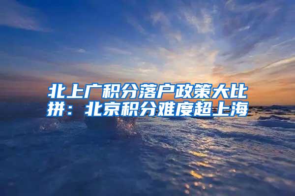 北上广积分落户政策大比拼：北京积分难度超上海