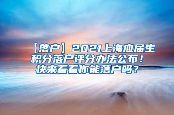 【落户】2021上海应届生积分落户评分办法公布！快来看看你能落户吗？