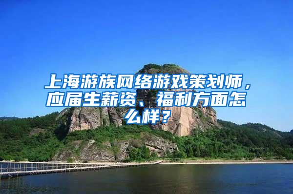 上海游族网络游戏策划师，应届生薪资、福利方面怎么样？