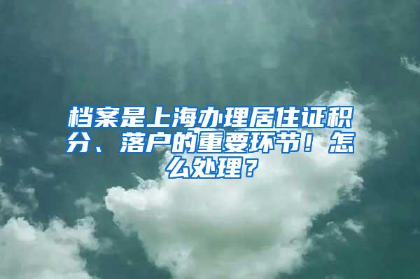 档案是上海办理居住证积分、落户的重要环节！怎么处理？