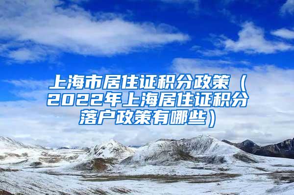 上海市居住证积分政策（2022年上海居住证积分落户政策有哪些）