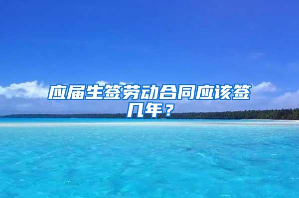 应届生签劳动合同应该签几年？