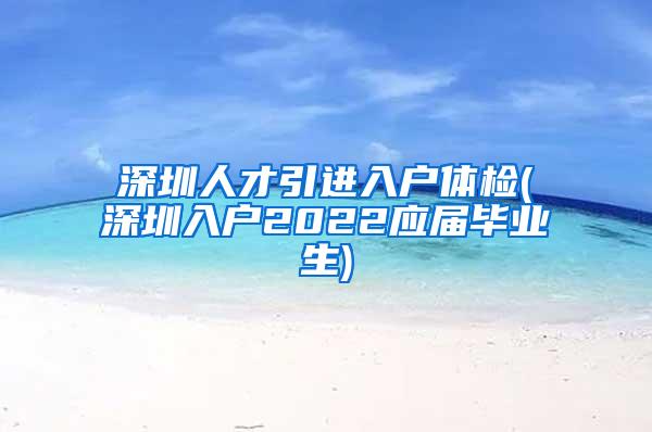 深圳人才引进入户体检(深圳入户2022应届毕业生)