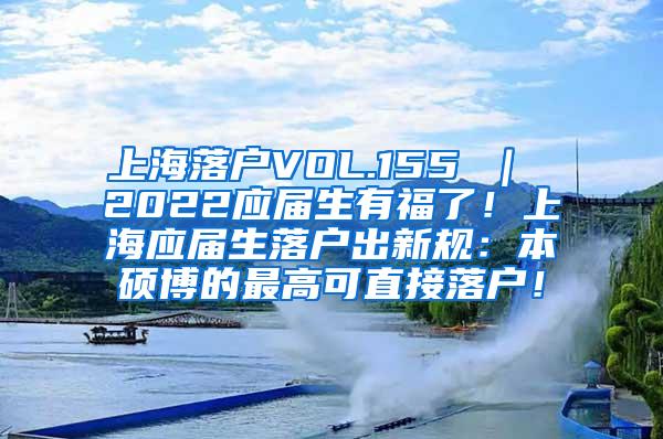 上海落户VOL.155 ｜ 2022应届生有福了！上海应届生落户出新规：本硕博的最高可直接落户！