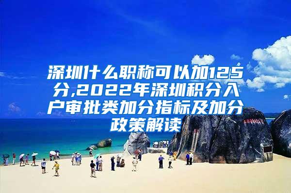 深圳什么职称可以加125分,2022年深圳积分入户审批类加分指标及加分政策解读