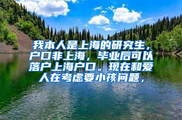 我本人是上海的研究生，户口非上海，毕业后可以落户上海户口。现在和爱人在考虑要小孩问题，