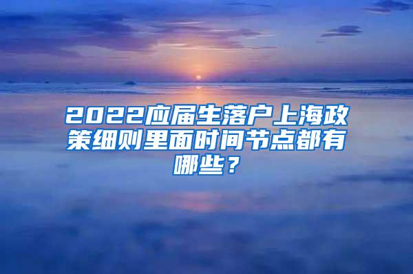 2022应届生落户上海政策细则里面时间节点都有哪些？