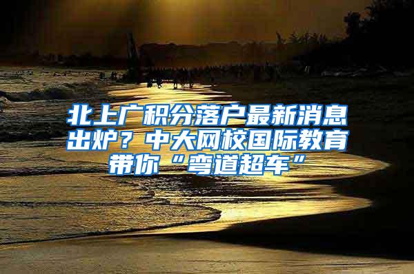 北上广积分落户最新消息出炉？中大网校国际教育带你“弯道超车”