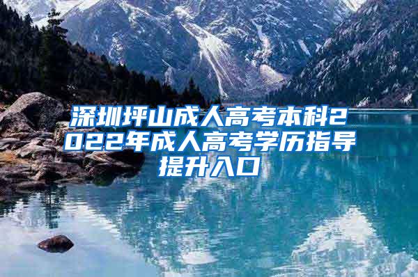 深圳坪山成人高考本科2022年成人高考学历指导提升入口