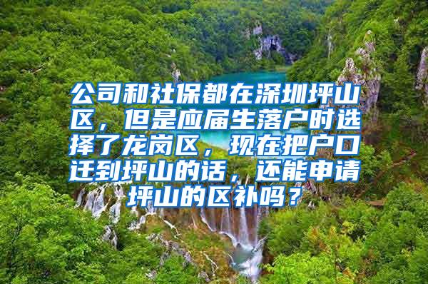 公司和社保都在深圳坪山区，但是应届生落户时选择了龙岗区，现在把户口迁到坪山的话，还能申请坪山的区补吗？