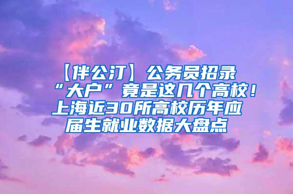 【伴公汀】公务员招录“大户”竟是这几个高校！上海近30所高校历年应届生就业数据大盘点