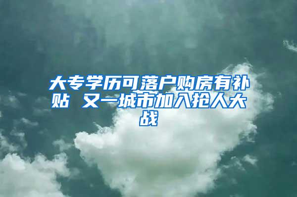 大专学历可落户购房有补贴 又一城市加入抢人大战