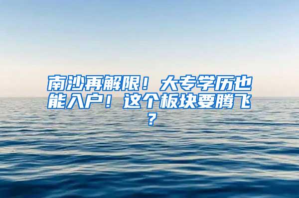 南沙再解限！大专学历也能入户！这个板块要腾飞？