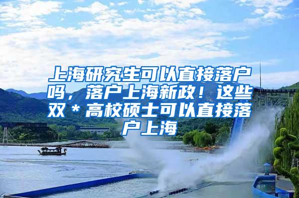 上海研究生可以直接落户吗，落户上海新政！这些双＊高校硕士可以直接落户上海