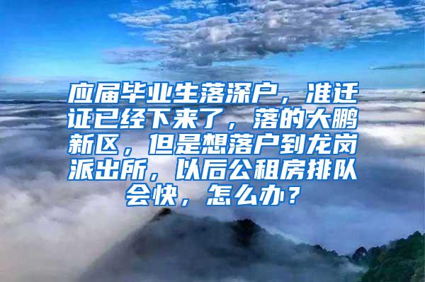 应届毕业生落深户，准迁证已经下来了，落的大鹏新区，但是想落户到龙岗派出所，以后公租房排队会快，怎么办？