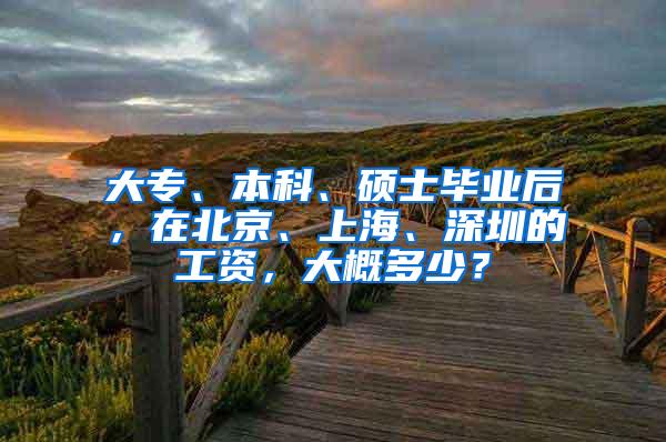 大专、本科、硕士毕业后，在北京、上海、深圳的工资，大概多少？