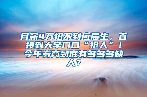 月薪4万招不到应届生，直接到大学门口“抢人”！今年券商到底有多多多缺人？