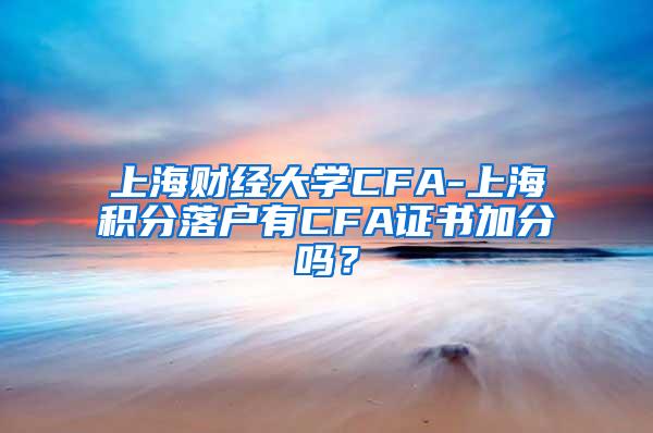 上海财经大学CFA-上海积分落户有CFA证书加分吗？