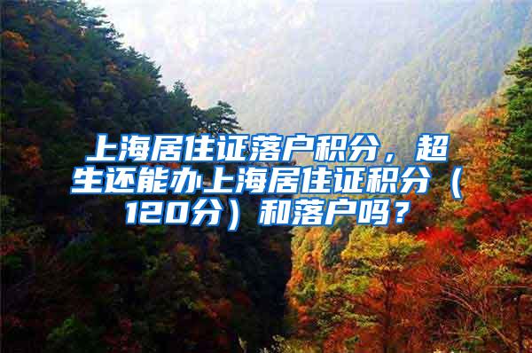 上海居住证落户积分，超生还能办上海居住证积分（120分）和落户吗？