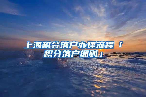 上海积分落户办理流程「积分落户细则」