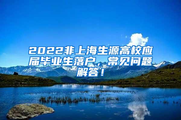 2022非上海生源高校应届毕业生落户，常见问题解答！