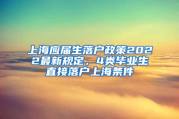 上海应届生落户政策2022最新规定，4类毕业生直接落户上海条件