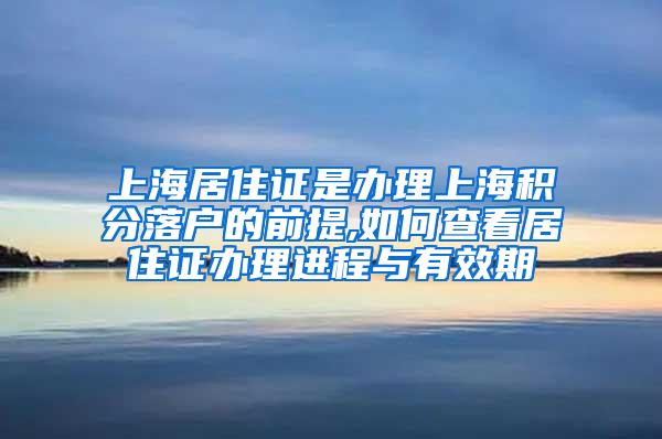 上海居住证是办理上海积分落户的前提,如何查看居住证办理进程与有效期