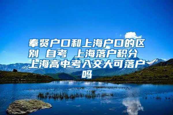 奉贤户口和上海户口的区别 自考 上海落户积分 上海高中考入交大可落户吗