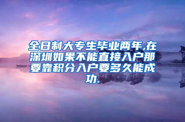 全日制大专生毕业两年,在深圳如果不能直接入户那要靠积分入户要多久能成功.