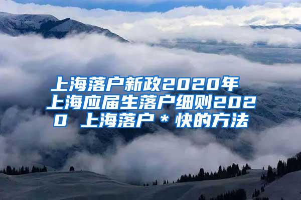 上海落户新政2020年 上海应届生落户细则2020 上海落户＊快的方法