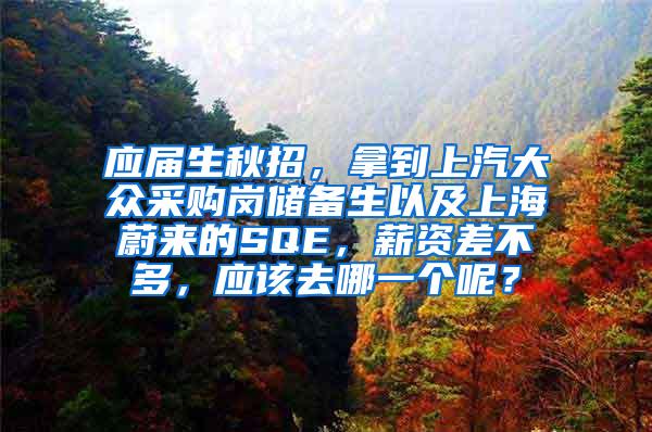 应届生秋招，拿到上汽大众采购岗储备生以及上海蔚来的SQE，薪资差不多，应该去哪一个呢？