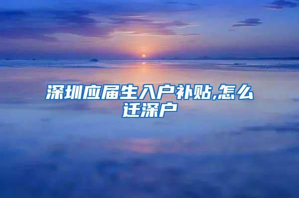 深圳应届生入户补贴,怎么迁深户