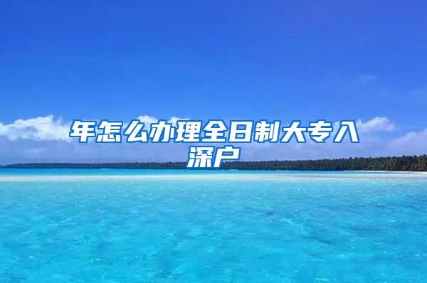 年怎么办理全日制大专入深户