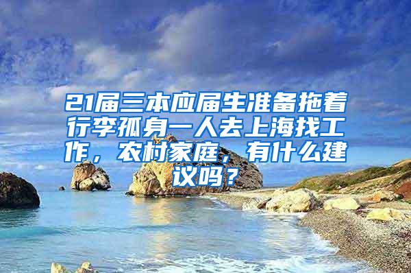 21届三本应届生准备拖着行李孤身一人去上海找工作，农村家庭，有什么建议吗？