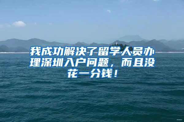 我成功解决了留学人员办理深圳入户问题，而且没花一分钱！