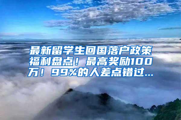 最新留学生回国落户政策福利盘点！最高奖励100万！99%的人差点错过...