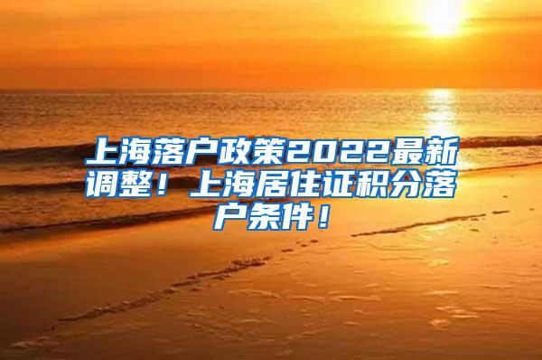 上海落户政策2022最新调整！上海居住证积分落户条件！